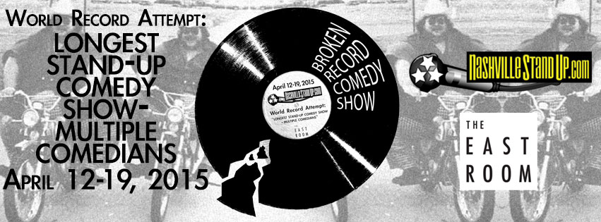 BROKEN RECORD COMEDY SHOW NashvilleStandUp.com World Record Attempt: 'LONGEST STAND-UP COMEDY SHOW – MULTIPLE COMEDIANS' April 12-19, 2015 The East Room